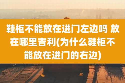 鞋柜不能放在进门左边吗 放在哪里吉利(为什么鞋柜不能放在进门的右边)