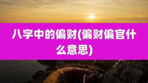 八字中的偏财(偏财偏官什么意思)