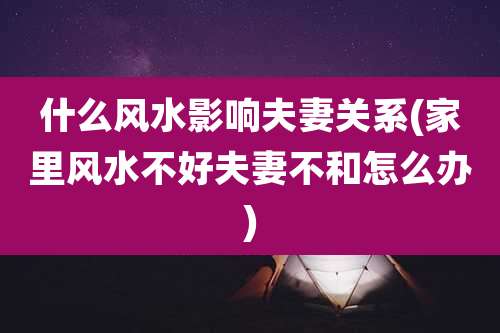 什么风水影响夫妻关系(家里风水不好夫妻不和怎么办)