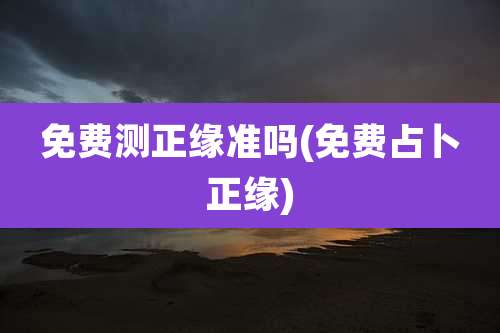 免费测正缘准吗(免费占卜正缘)