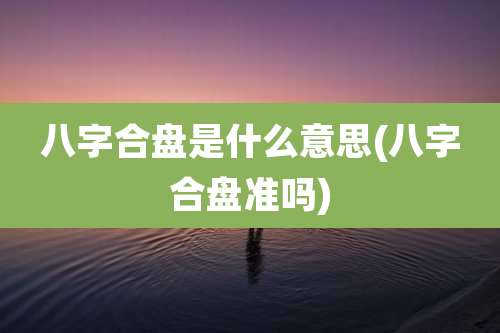 八字合盘是什么意思(八字合盘准吗)