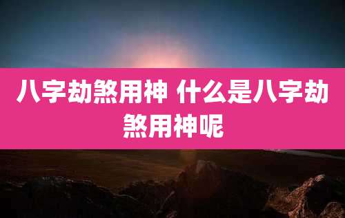 八字劫煞用神 什么是八字劫煞用神呢