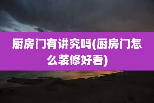 厨房门有讲究吗(厨房门怎么装修好看)