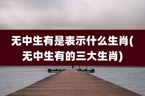 无中生有是表示什么生肖(无中生有的三大生肖)