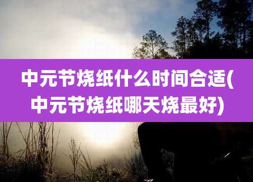 中元节烧纸什么时间合适(中元节烧纸哪天烧最好)