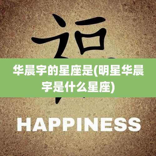 华晨宇的星座是(明星华晨宇是什么星座)