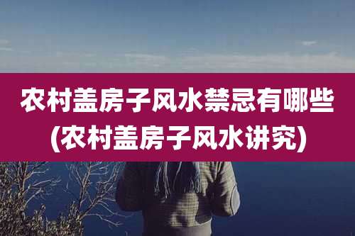 农村盖房子风水禁忌有哪些(农村盖房子风水讲究)