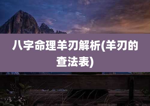 八字命理羊刃解析(羊刃的查法表)
