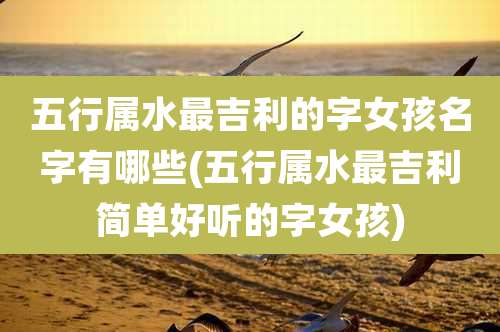五行属水最吉利的字女孩名字有哪些(五行属水最吉利简单好听的字女孩)