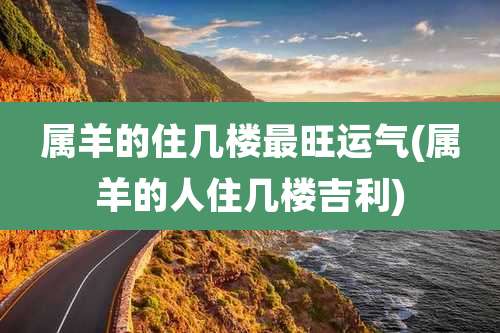 属羊的住几楼最旺运气(属羊的人住几楼吉利)