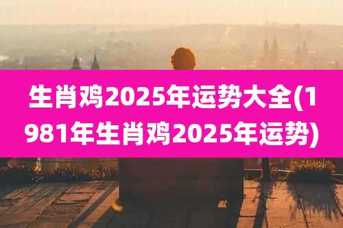 生肖鸡2025年运势大全(1981年生肖鸡2025年运势)