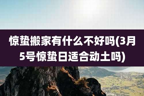 惊蛰搬家有什么不好吗(3月5号惊蛰日适合动土吗)