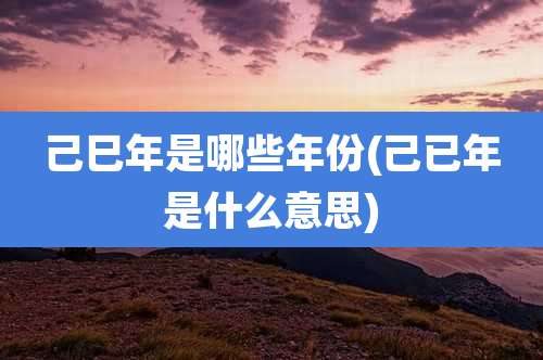 己巳年是哪些年份(己已年是什么意思)