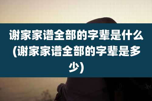 谢家家谱全部的字辈是什么(谢家家谱全部的字辈是多少)