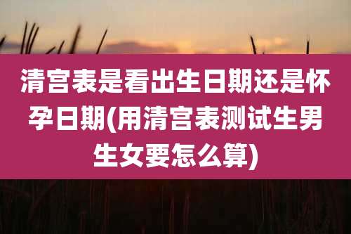 清宫表是看出生日期还是怀孕日期(用清宫表测试生男生女要怎么算)