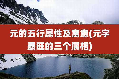 元的五行属性及寓意(元字最旺的三个属相)