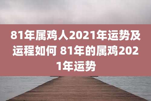 81年属鸡人2021年运势及运程如何 81年的属鸡2021年运势
