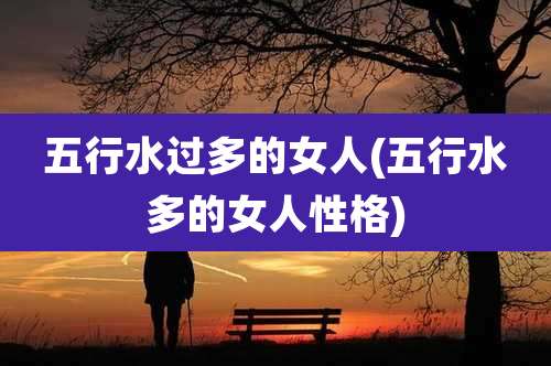 五行水过多的女人(五行水多的女人性格)