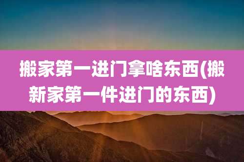 搬家第一进门拿啥东西(搬新家第一件进门的东西)