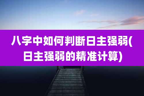 八字中如何判断日主强弱(日主强弱的精准计算)