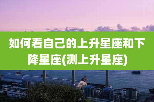 如何看自己的上升星座和下降星座(测上升星座)