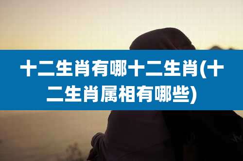 十二生肖有哪十二生肖(十二生肖属相有哪些)