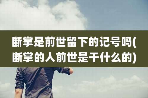 断掌是前世留下的记号吗(断掌的人前世是干什么的)
