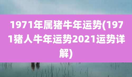 1971年属猪牛年运势(1971猪人牛年运势2021运势详解)