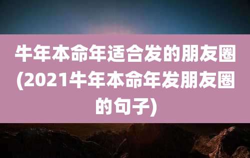 牛年本命年适合发的朋友圈(2021牛年本命年发朋友圈的句子)