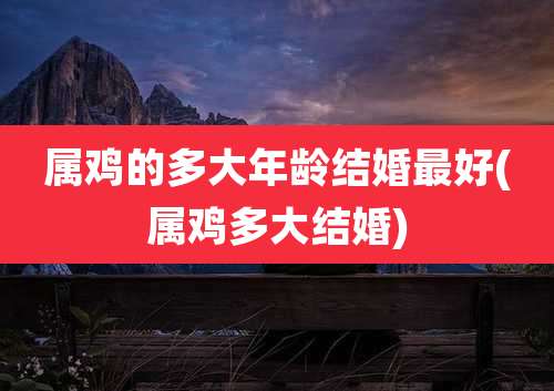 属鸡的多大年龄结婚最好(属鸡多大结婚)