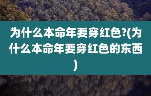 为什么本命年要穿红色?(为什么本命年要穿红色的东西)