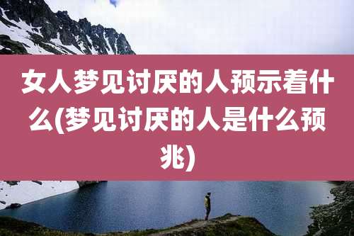 女人梦见讨厌的人预示着什么(梦见讨厌的人是什么预兆)