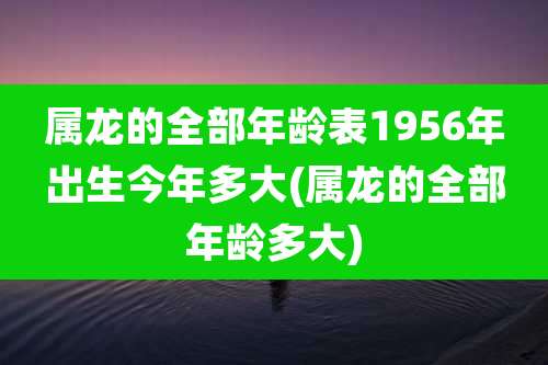 属龙的全部年龄表1956年出生今年多大(属龙的全部年龄多大)