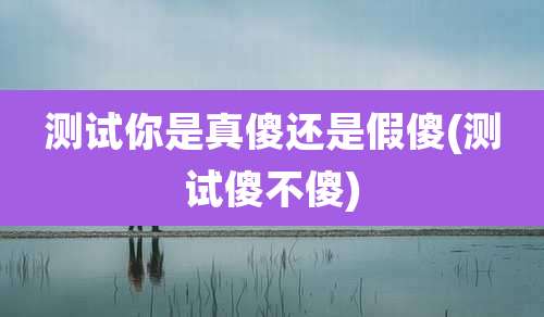 测试你是真傻还是假傻(测试傻不傻)