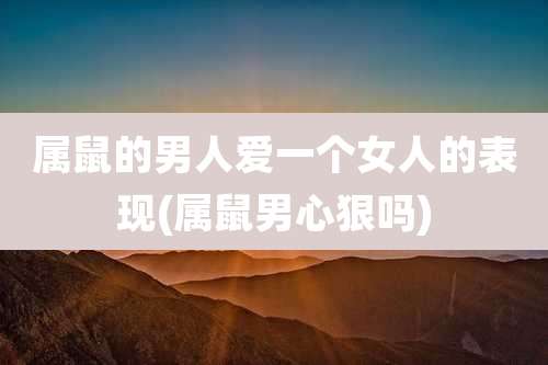 属鼠的男人爱一个女人的表现(属鼠男心狠吗)