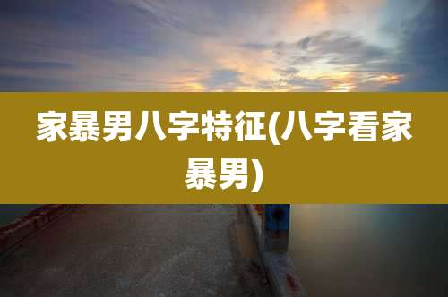 家暴男八字特征(八字看家暴男)