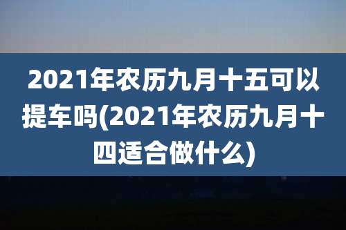 2021年农历九月十五可以提车吗(2021年农历九月十四适合做什么)