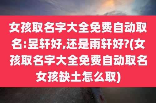 女孩取名字大全免费自动取名:昱轩好,还是雨轩好?(女孩取名字大全免费自动取名女孩缺土怎么取)