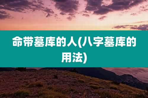 命带墓库的人(八字墓库的用法)