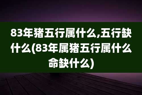 83年猪五行属什么,五行缺什么(83年属猪五行属什么命缺什么)