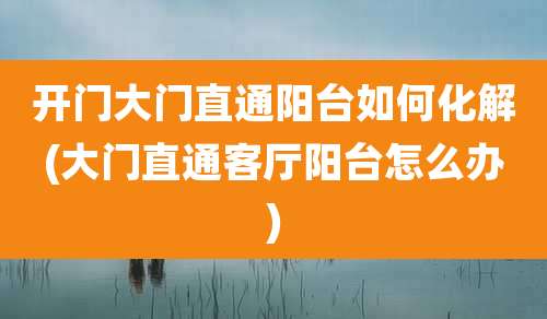 开门大门直通阳台如何化解(大门直通客厅阳台怎么办)