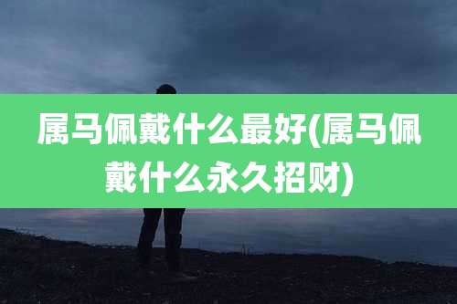 属马佩戴什么最好(属马佩戴什么永久招财)