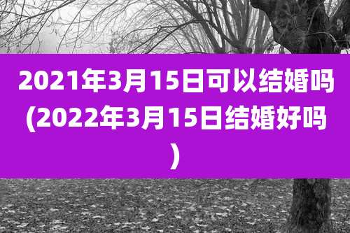 2021年3月15日可以结婚吗(2022年3月15日结婚好吗)
