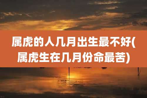 属虎的人几月出生最不好(属虎生在几月份命最苦)