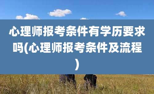 心理师报考条件有学历要求吗(心理师报考条件及流程)