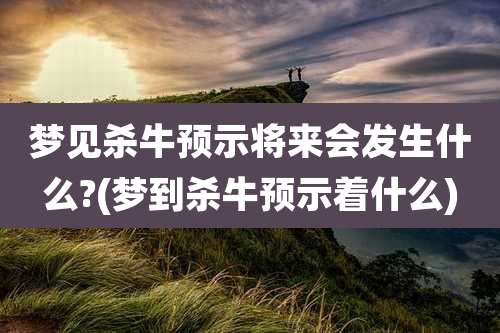 梦见杀牛预示将来会发生什么?(梦到杀牛预示着什么)