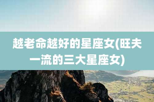 越老命越好的星座女(旺夫一流的三大星座女)