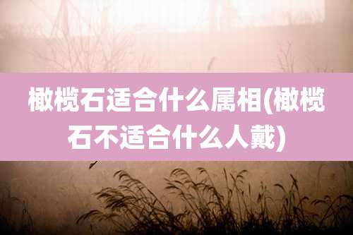 橄榄石适合什么属相(橄榄石不适合什么人戴)