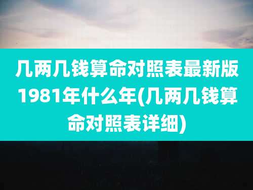 几两几钱算命对照表最新版1981年什么年(几两几钱算命对照表详细)