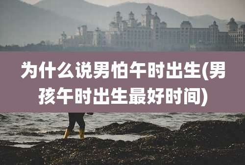 为什么说男怕午时出生(男孩午时出生最好时间)